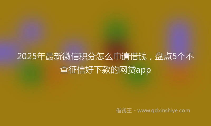 2025年最新微信积分怎么申请借钱，盘点5个不查征信好下款的网贷app