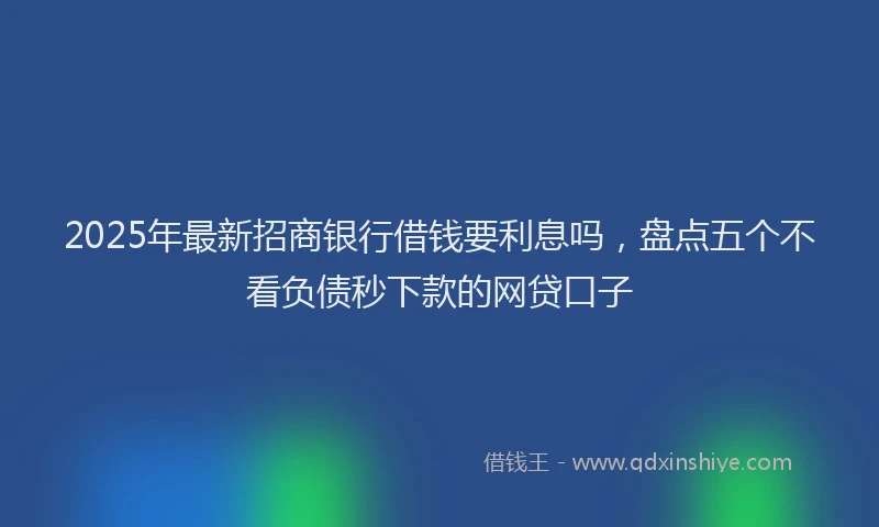 2025年最新招商银行借钱要利息吗，盘点五个不看负债秒下款的网贷口子