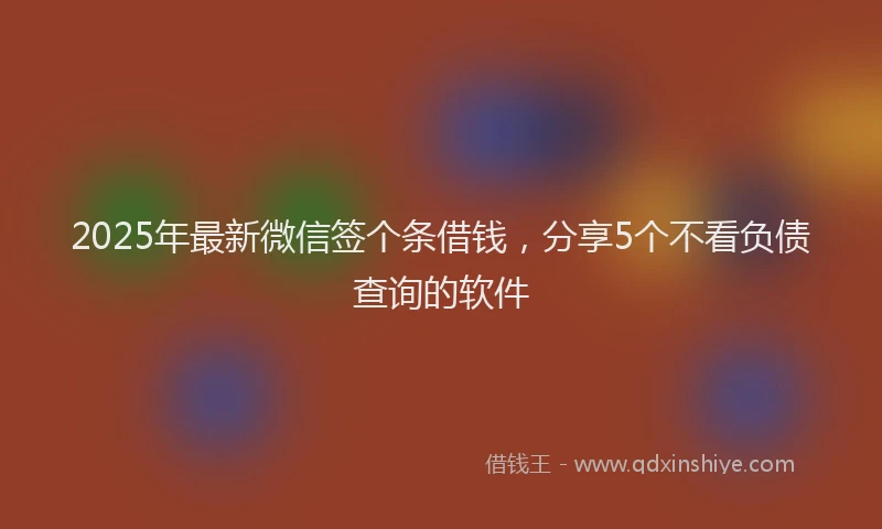 2025年最新微信签个条借钱，分享5个不看负债查询的软件