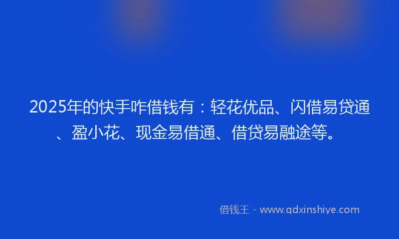 2025年的快手咋借钱有：轻花优品、闪借易贷通、盈小花、现金易借通、借贷易融途等。