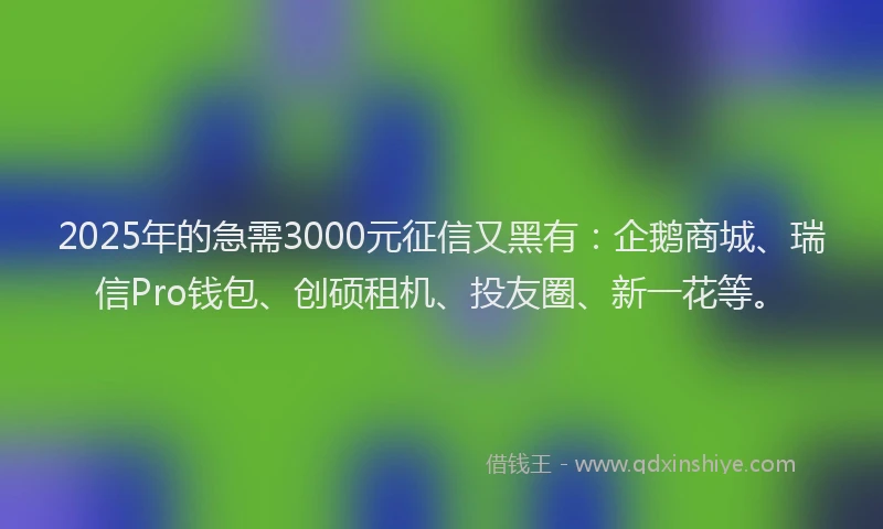 2025年的急需3000元征信又黑有：企鹅商城、瑞信Pro钱包、创硕租机、投友圈、新一花等。