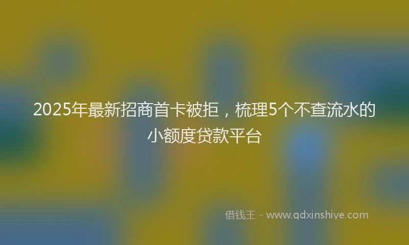 2025年最新招商首卡被拒，梳理5个不查流水的小额度贷款平台