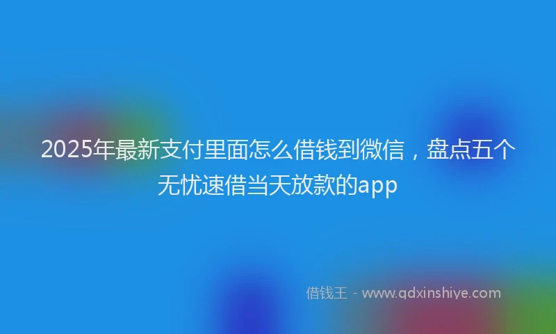 2025年最新支付里面怎么借钱到微信，盘点五个无忧速借当天放款的app