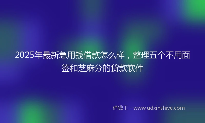 2025年最新急用钱借款怎么样，整理五个不用面签和芝麻分的贷款软件