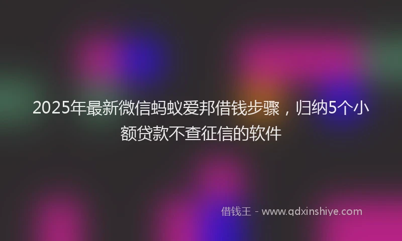 2025年最新微信蚂蚁爱邦借钱步骤，归纳5个小额贷款不查征信的软件