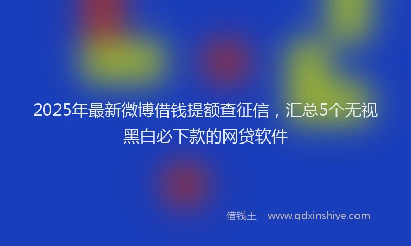 2025年最新微博借钱提额查征信，汇总5个无视黑白必下款的网贷软件