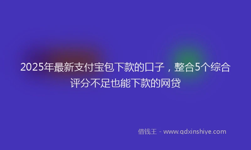 2025年最新支付宝包下款的口子，整合5个综合评分不足也能下款的网贷
