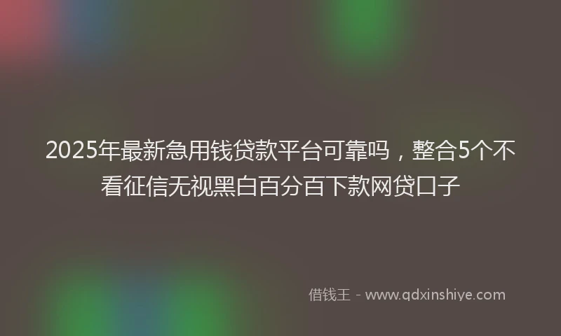 2025年最新急用钱贷款平台可靠吗，整合5个不看征信无视黑白百分百下款网贷口子