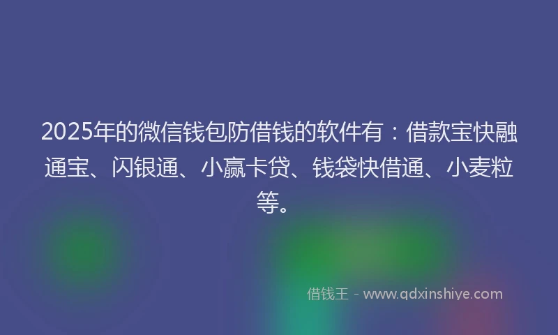 2025年的微信钱包防借钱的软件有：借款宝快融通宝、闪银通、小赢卡贷、钱袋快借通、小麦粒等。