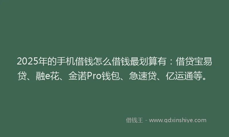 2025年的手机借钱怎么借钱最划算有：借贷宝易贷、融e花、金诺Pro钱包、急速贷、亿运通等。