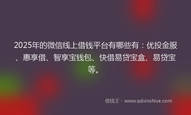 2025年的微信线上借钱平台有哪些有：优投金服、惠享借、智享宝钱包、快借易贷宝盒、易贷宝等。