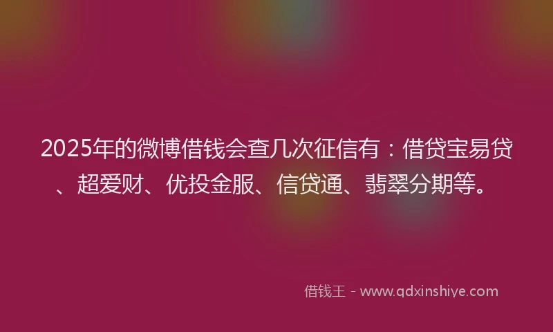 2025年的微博借钱会查几次征信有：借贷宝易贷、超爱财、优投金服、信贷通、翡翠分期等。