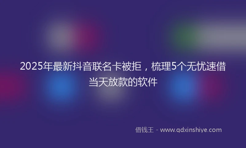 2025年最新抖音联名卡被拒，梳理5个无忧速借当天放款的软件