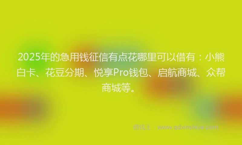 2025年的急用钱征信有点花哪里可以借有：小熊白卡、花豆分期、悦享Pro钱包、启航商城、众帮商城等。