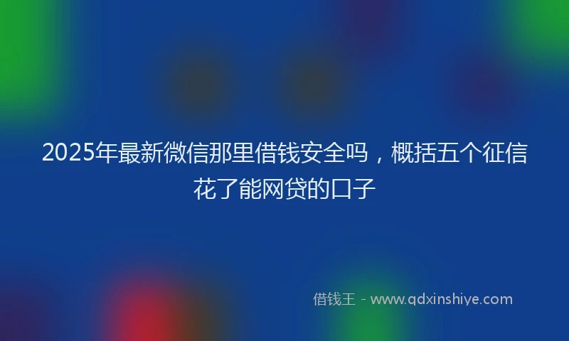 2025年最新微信那里借钱安全吗，概括五个征信花了能网贷的口子