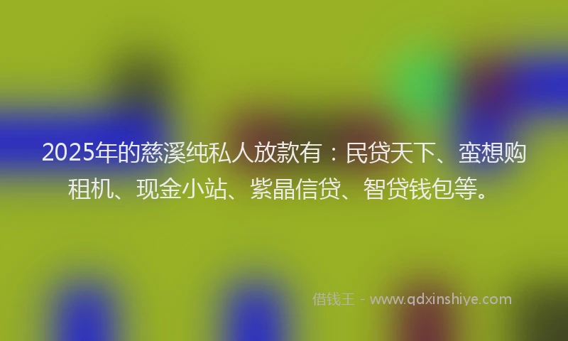 2025年的慈溪纯私人放款有：民贷天下、蛮想购租机、现金小站、紫晶信贷、智贷钱包等。