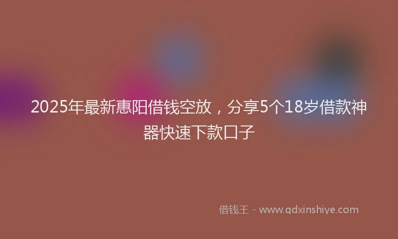 2025年最新惠阳借钱空放，分享5个18岁借款神器快速下款口子