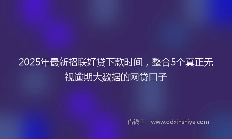 2025年最新招联好贷下款时间，整合5个真正无视逾期大数据的网贷口子