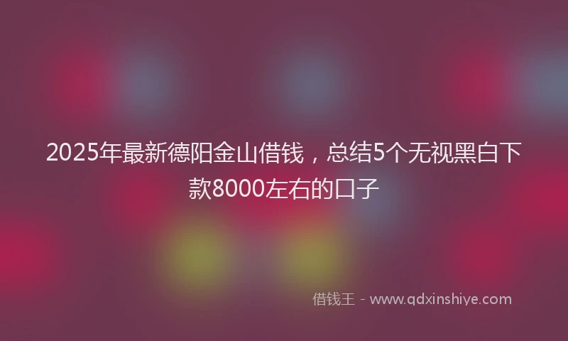 2025年最新德阳金山借钱，总结5个无视黑白下款8000左右的口子
