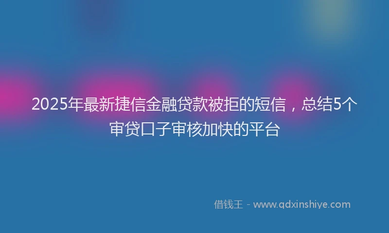 2025年最新捷信金融贷款被拒的短信，总结5个审贷口子审核加快的平台
