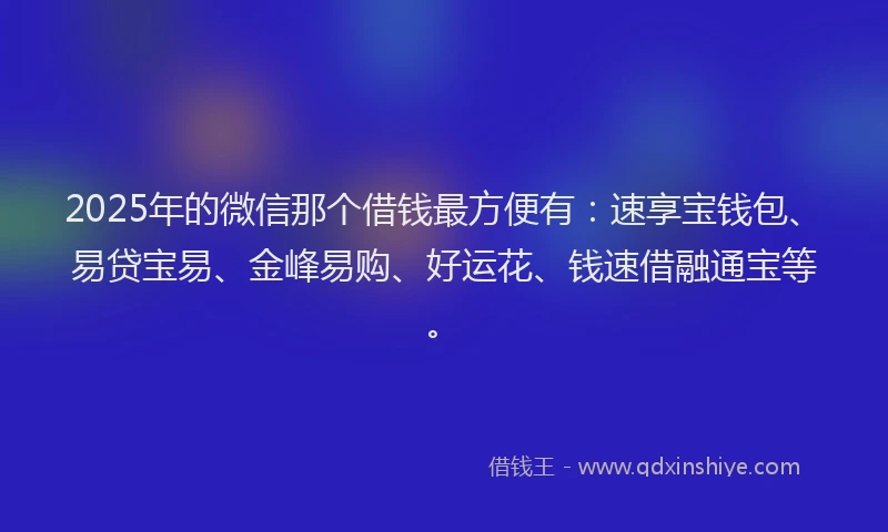 2025年的微信那个借钱最方便有：速享宝钱包、易贷宝易、金峰易购、好运花、钱速借融通宝等。