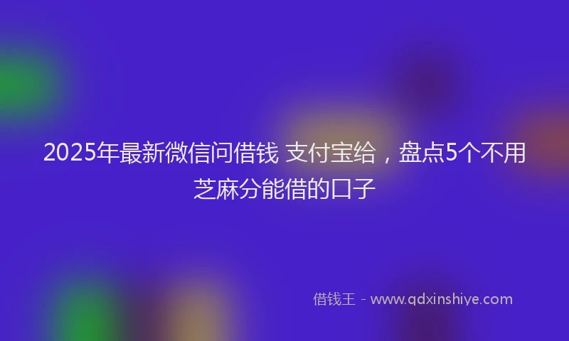 2025年最新微信问借钱 支付宝给，盘点5个不用芝麻分能借的口子