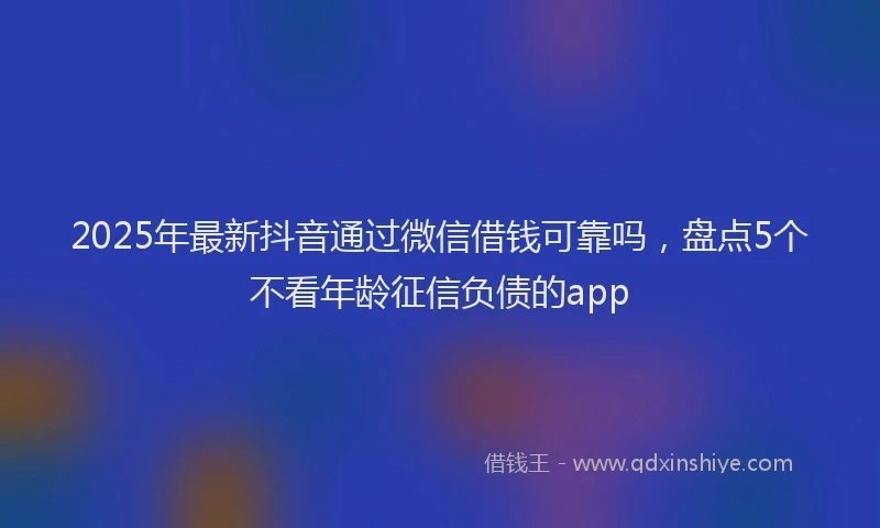 2025年最新抖音通过微信借钱可靠吗，盘点5个不看年龄征信负债的app