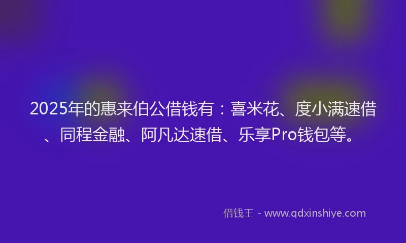 2025年的惠来伯公借钱有：喜米花、度小满速借、同程金融、阿凡达速借、乐享Pro钱包等。