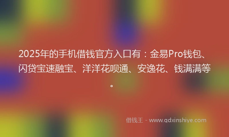 2025年的手机借钱官方入口有：金易Pro钱包、闪贷宝速融宝、洋洋花呗通、安逸花、钱满满等。