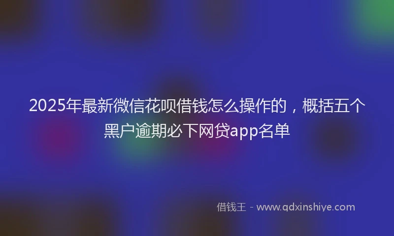 2025年最新微信花呗借钱怎么操作的，概括五个黑户逾期必下网贷app名单
