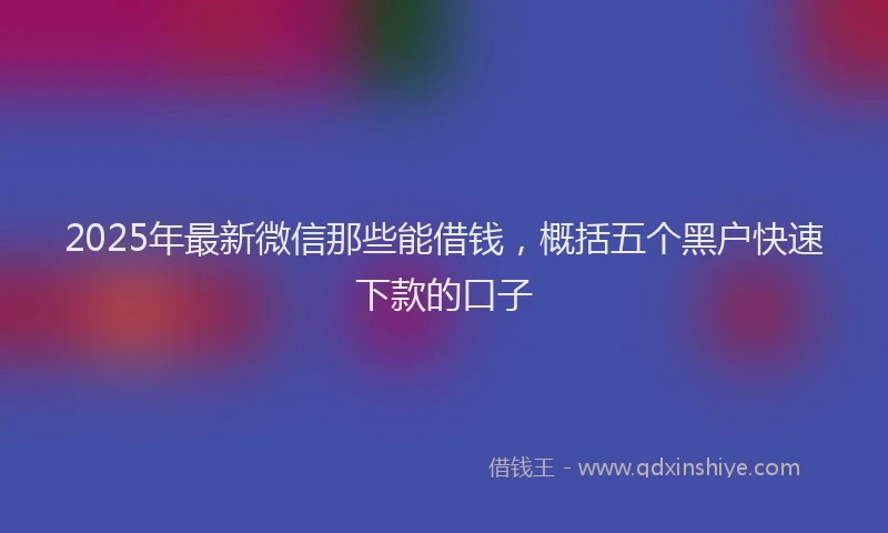 2025年最新微信那些能借钱，概括五个黑户快速下款的口子
