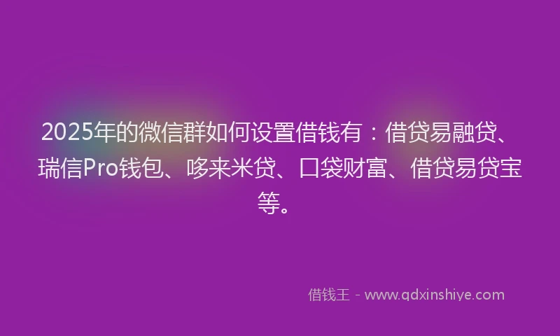 2025年的微信群如何设置借钱有：借贷易融贷、瑞信Pro钱包、哆来米贷、口袋财富、借贷易贷宝等。