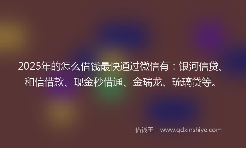 2025年的怎么借钱最快通过微信有：银河信贷、和信借款、现金秒借通、金瑞龙、琉璃贷等。