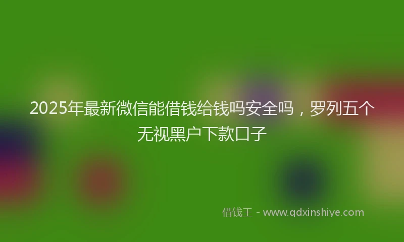 2025年最新微信能借钱给钱吗安全吗，罗列五个无视黑户下款口子