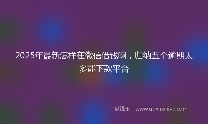 2025年最新怎样在微信借钱啊，归纳五个逾期太多能下款平台