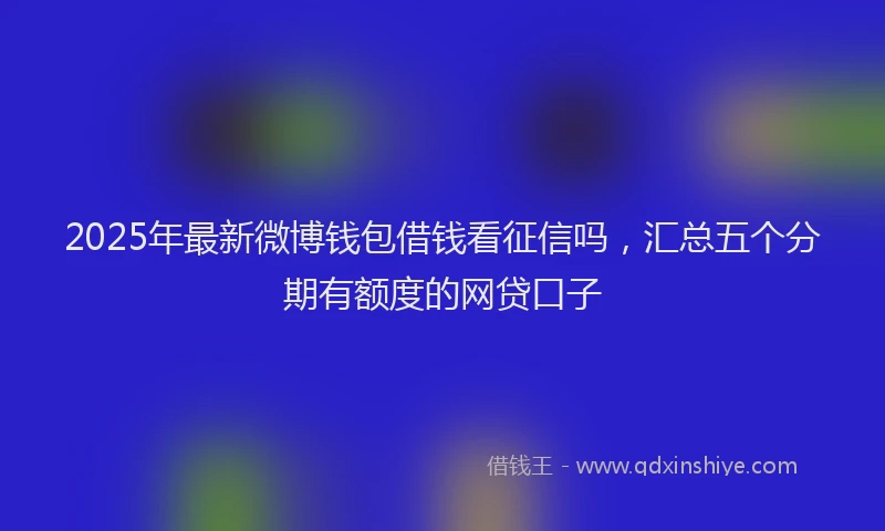 2025年最新微博钱包借钱看征信吗，汇总五个分期有额度的网贷口子