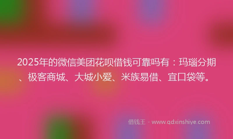 2025年的微信美团花呗借钱可靠吗有：玛瑙分期、极客商城、大城小爱、米族易借、宜口袋等。