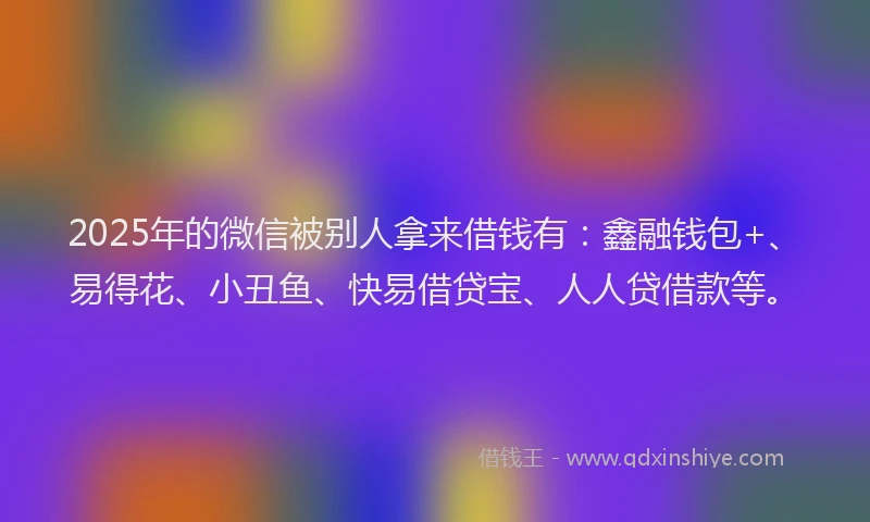2025年的微信被别人拿来借钱有：鑫融钱包+、易得花、小丑鱼、快易借贷宝、人人贷借款等。