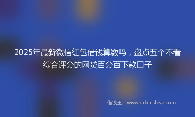 2025年最新微信红包借钱算数吗，盘点五个不看综合评分的网贷百分百下款口子