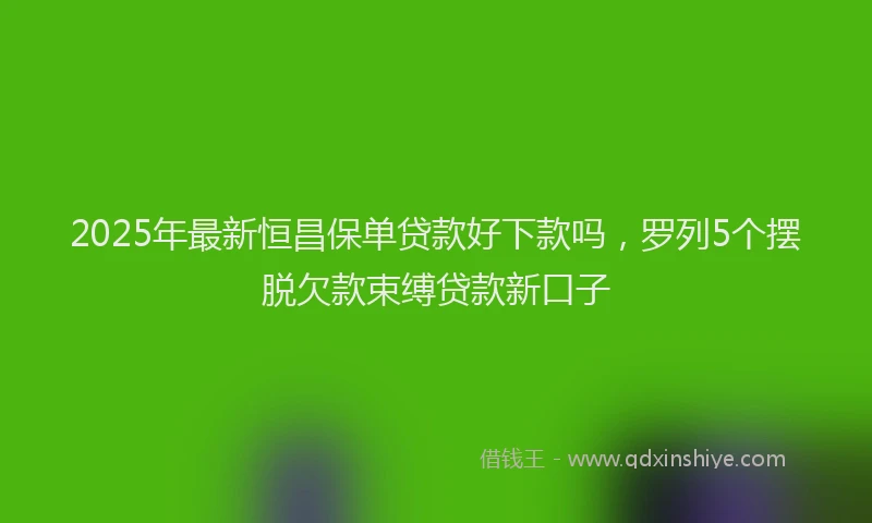 2025年最新恒昌保单贷款好下款吗，罗列5个摆脱欠款束缚贷款新口子