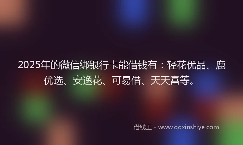 2025年的微信绑银行卡能借钱有：轻花优品、鹿优选、安逸花、可易借、天天富等。