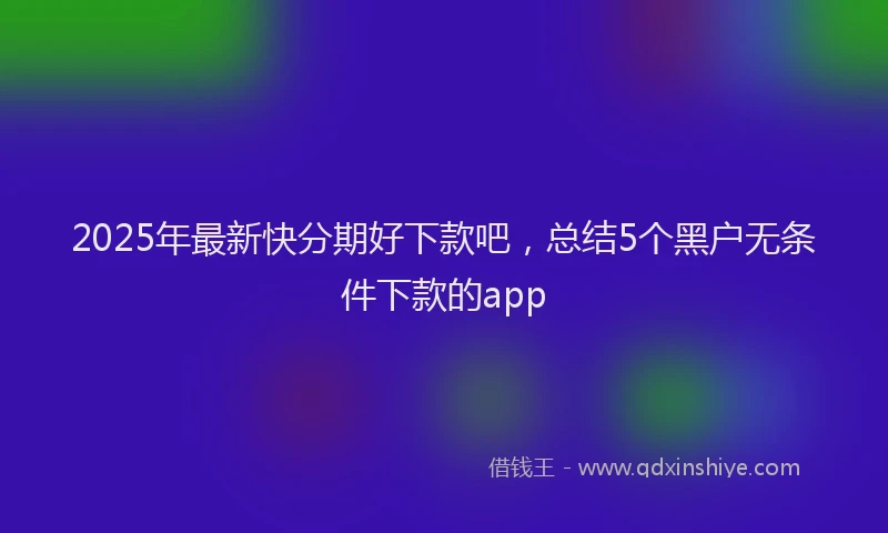 2025年最新快分期好下款吧，总结5个黑户无条件下款的app
