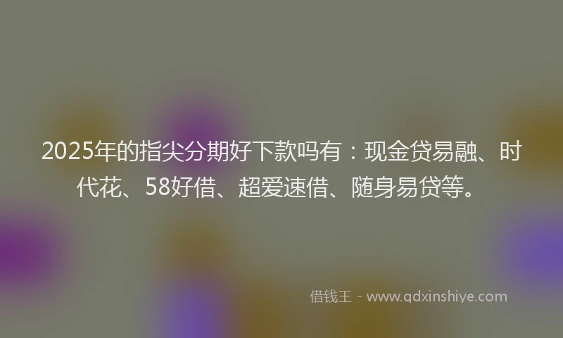 2025年的指尖分期好下款吗有：现金贷易融、时代花、58好借、超爱速借、随身易贷等。