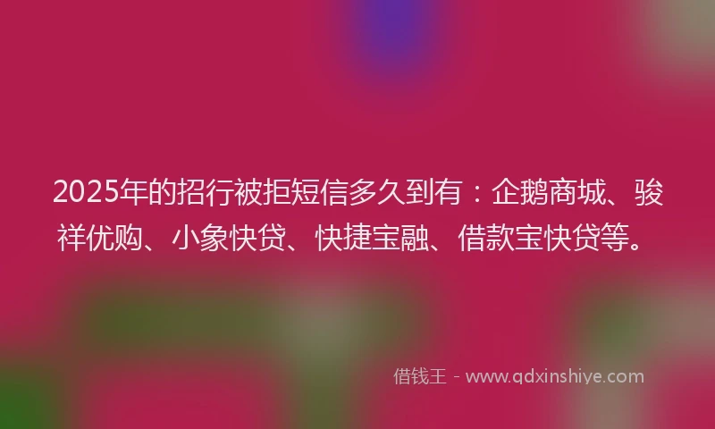 2025年的招行被拒短信多久到有：企鹅商城、骏祥优购、小象快贷、快捷宝融、借款宝快贷等。