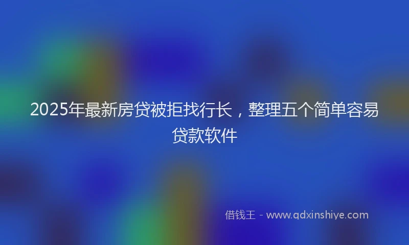2025年最新房贷被拒找行长，整理五个简单容易贷款软件