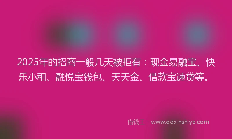 2025年的招商一般几天被拒有：现金易融宝、快乐小租、融悦宝钱包、天天金、借款宝速贷等。