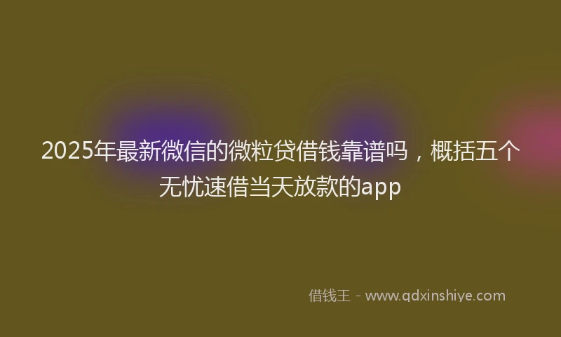 2025年最新微信的微粒贷借钱靠谱吗，概括五个无忧速借当天放款的app