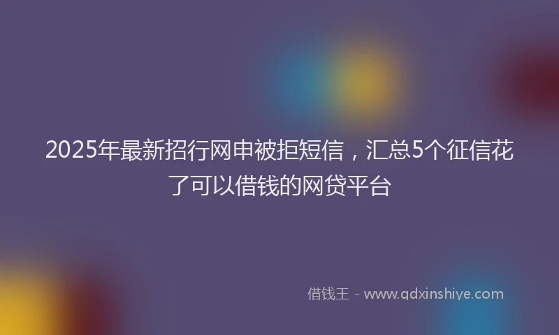 2025年最新招行网申被拒短信，汇总5个征信花了可以借钱的网贷平台