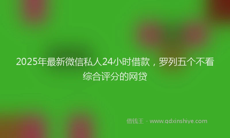 2025年最新微信私人24小时借款，罗列五个不看综合评分的网贷