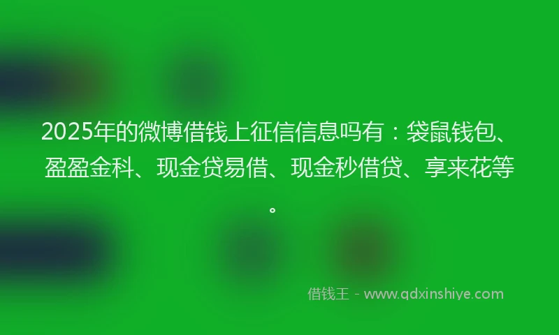 2025年的微博借钱上征信信息吗有：袋鼠钱包、盈盈金科、现金贷易借、现金秒借贷、享来花等。